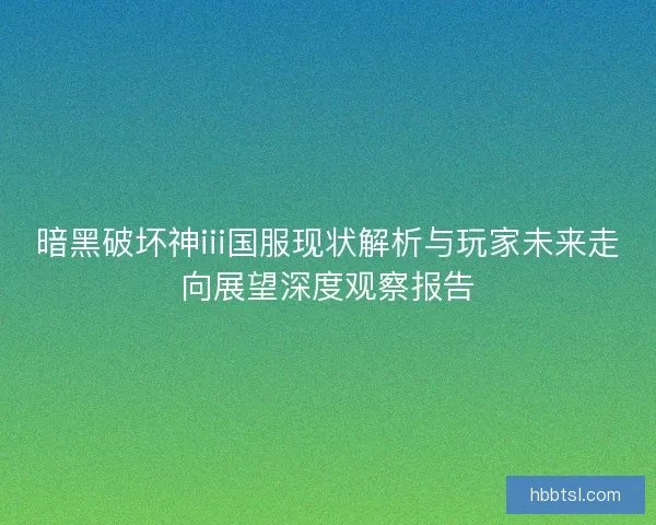 暗黑破坏神iii国服现状解析与玩家未来走向展望深度观察报告