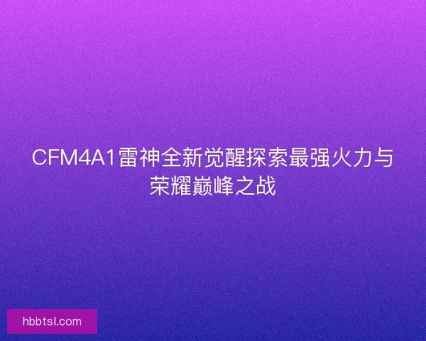 CFM4A1雷神全新觉醒探索最强火力与荣耀巅峰之战
