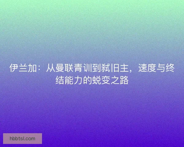 伊兰加：从曼联青训到弑旧主，速度与终结能力的蜕变之路