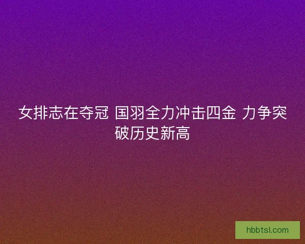 女排志在夺冠 国羽全力冲击四金 力争突破历史新高