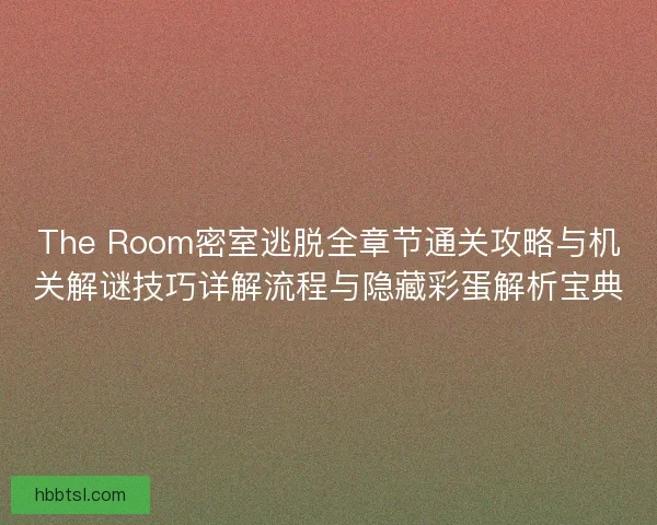 The Room密室逃脱全章节通关攻略与机关解谜技巧详解流程与隐藏彩蛋解析宝典