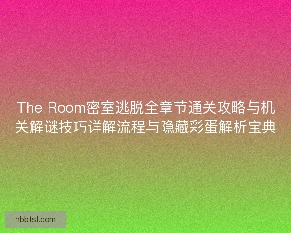 The Room密室逃脱全章节通关攻略与机关解谜技巧详解流程与隐藏彩蛋解析宝典