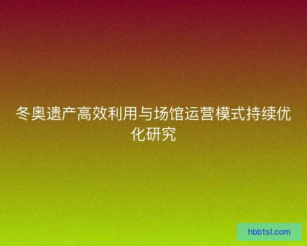 冬奥遗产高效利用与场馆运营模式持续优化研究